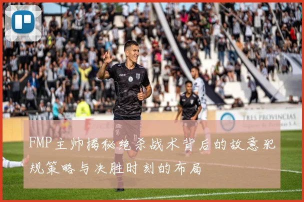 FMP主帅揭秘绝杀战术背后的故意犯规策略与决胜时刻的布局