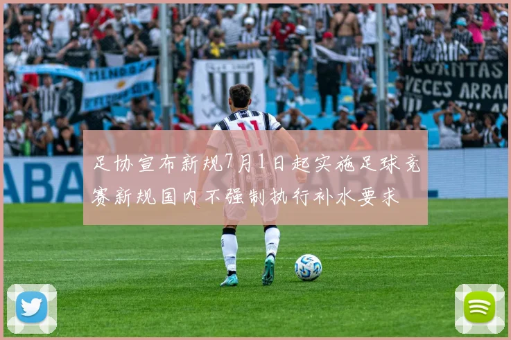 足协宣布新规7月1日起实施足球竞赛新规国内不强制执行补水要求