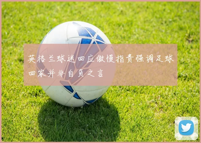 英格兰球迷回应傲慢指责强调足球回家并非自负之言
