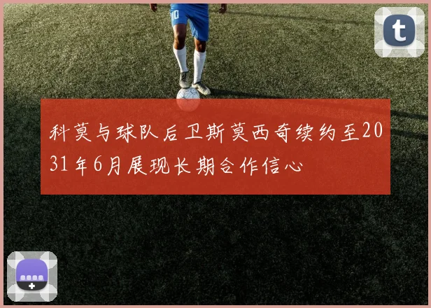 科莫与球队后卫斯莫西奇续约至2031年6月展现长期合作信心