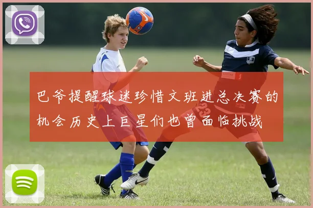 巴爷提醒球迷珍惜文班进总决赛的机会历史上巨星们也曾面临挑战