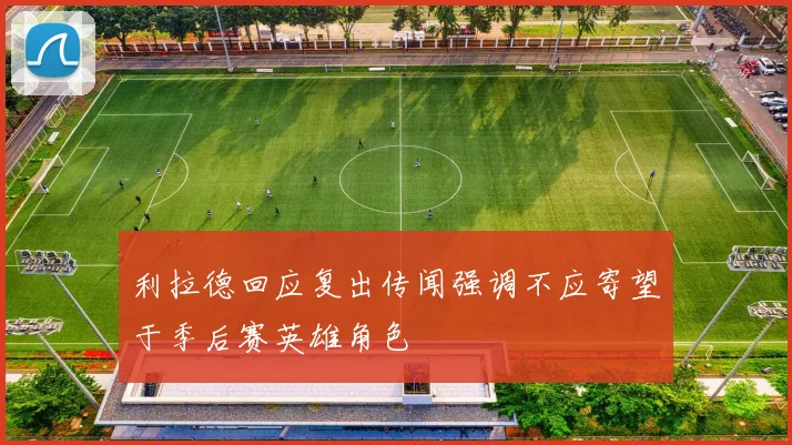 利拉德回应复出传闻强调不应寄望于季后赛英雄角色