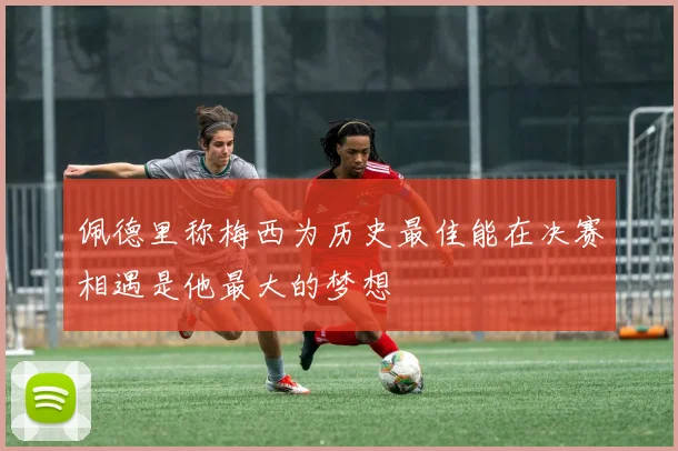 佩德里称梅西为历史最佳能在决赛相遇是他最大的梦想