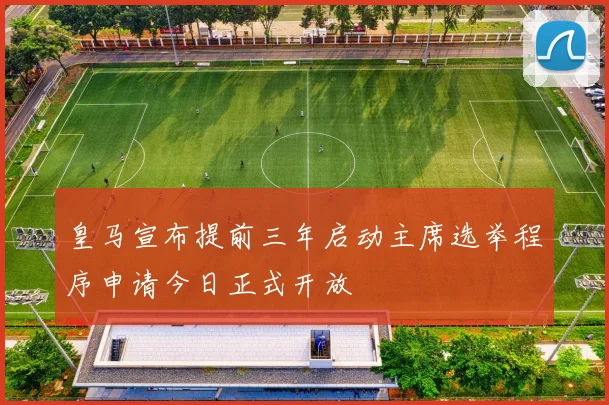 皇马宣布提前三年启动主席选举程序申请今日正式开放