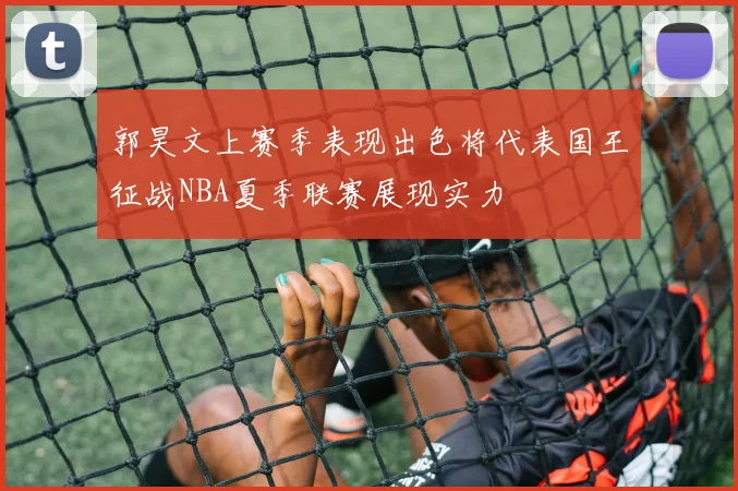 郭昊文上赛季表现出色将代表国王征战NBA夏季联赛展现实力