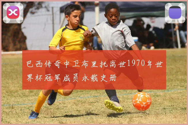 巴西传奇中卫布里托离世1970年世界杯冠军成员永载史册