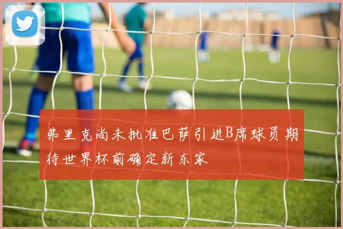 弗里克尚未批准巴萨引进B席球员期待世界杯前确定新东家