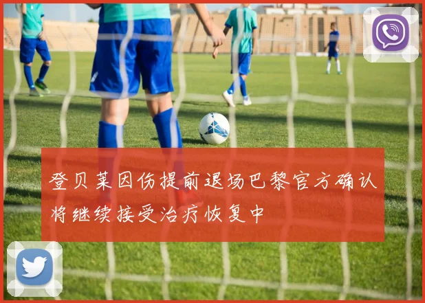登贝莱因伤提前退场巴黎官方确认将继续接受治疗恢复中