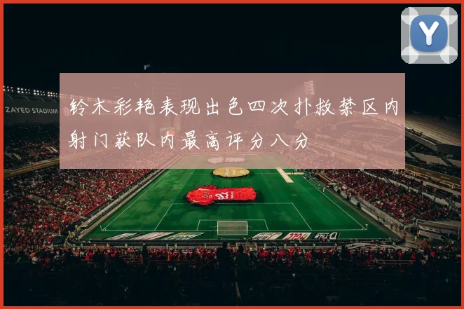 铃木彩艳表现出色四次扑救禁区内射门获队内最高评分八分