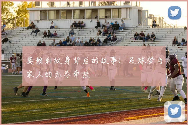 奥赖利纹身背后的故事：足球梦与家人的无尽牵挂