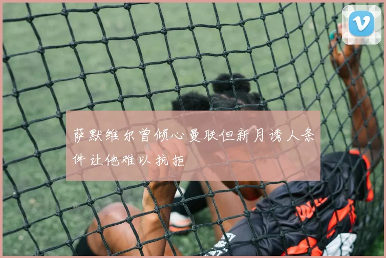 萨默维尔曾倾心曼联但新月诱人条件让他难以抗拒